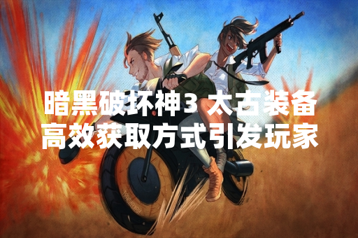 暗黑破坏神3 太古装备高效获取方式引发玩家社区讨论