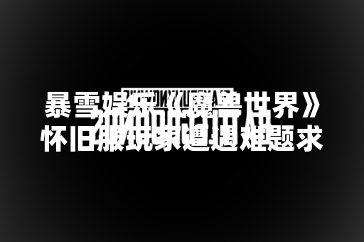 暴雪娱乐《魔兽世界》怀旧服玩家遭遇难题求助无门引发社区讨论