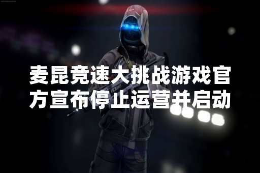 麦昆竞速大挑战游戏官方宣布停止运营并启动退款流程