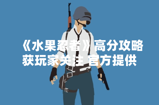 《水果忍者》高分攻略获玩家关注 官方提供游戏模式详解