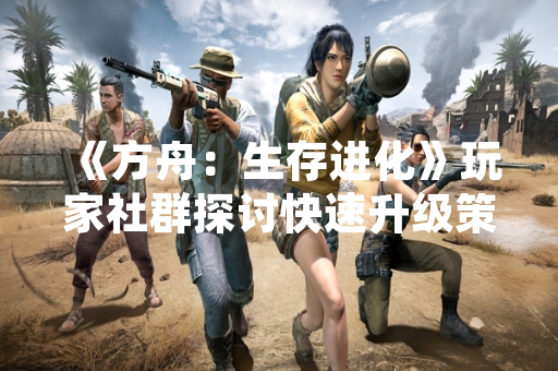 《方舟：生存进化》玩家社群探讨快速升级策略 官方未调整经验值系统