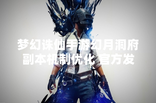 梦幻诛仙手游幻月洞府副本机制优化 官方发布详细攻略指南 梦幻诛仙手游幻月洞府副本机制优化 官方发布详细攻略指南