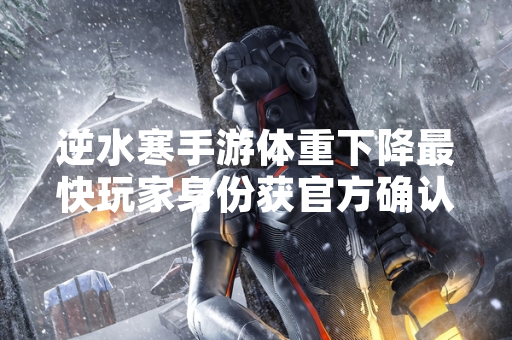 逆水寒手游体重下降最快玩家身份获官方确认 逆水寒手游体重下降最快玩家身份获官方确认