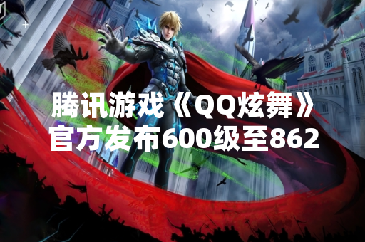 腾讯游戏《QQ炫舞》官方发布600级至862级升级经验数据