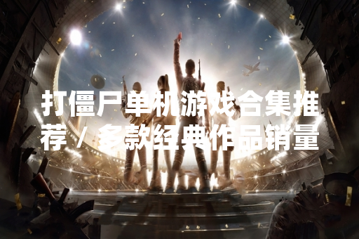 打僵尸单机游戏合集推荐 / 多款经典作品销量回升 / 玩家需求持续增长