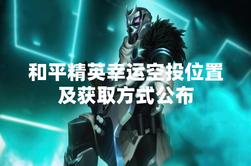 和平精英幸运空投位置及获取方式公布