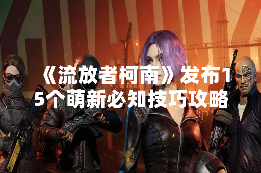 《流放者柯南》发布15个萌新必知技巧攻略，回应新手玩家入门需求