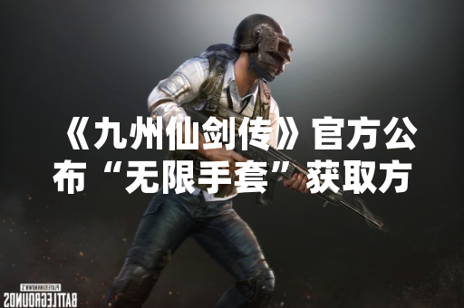 《九州仙剑传》官方公布“无限手套”获取方式 需完成特定活动任务