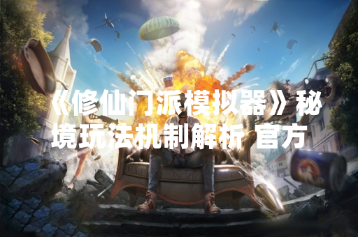 《修仙门派模拟器》秘境玩法机制解析 官方公布详细攻略