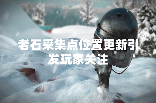 老石采集点位置更新引发玩家关注