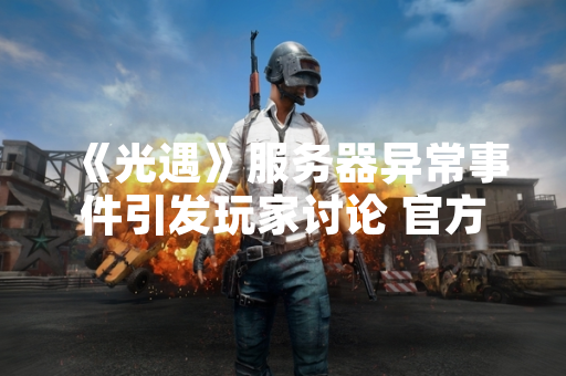 《光遇》服务器异常事件引发玩家讨论 官方已启动紧急修复