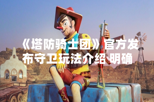 《塔防骑士团》官方发布守卫玩法介绍 明确核心机制与更新计划