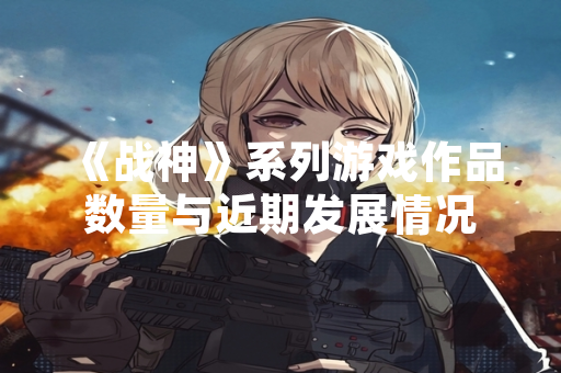 《战神》系列游戏作品数量与近期发展情况