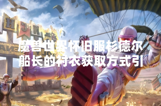 魔兽世界怀旧服杉德尔船长的衬衣获取方式引发玩家关注