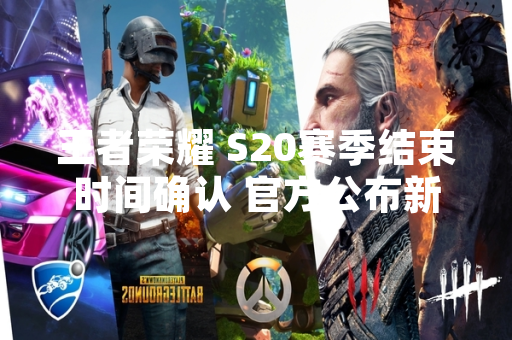王者荣耀 S20赛季结束时间确认 官方公布新赛季更新计划