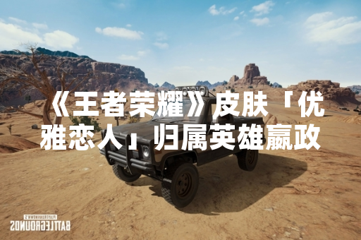 《王者荣耀》皮肤「优雅恋人」归属英雄嬴政 为早期内测专属奖励皮肤