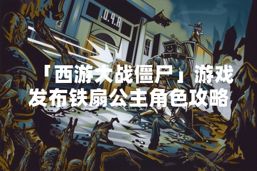 「西游大战僵尸」游戏发布铁扇公主角色攻略更新 玩家关注度显著提升