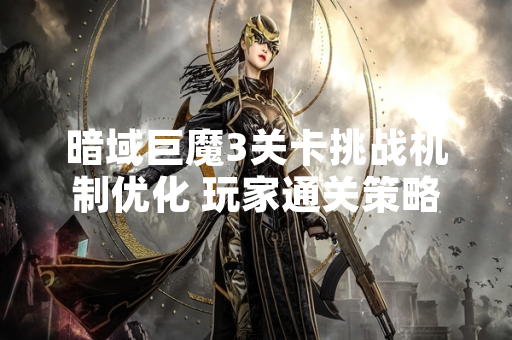 暗域巨魔3关卡挑战机制优化 玩家通关策略需调整