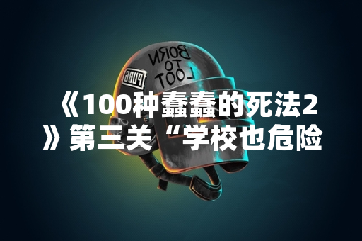 《100种蠢蠢的死法2》第三关“学校也危险”玩法攻略公开
