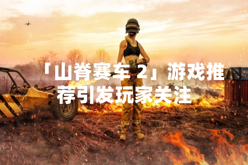 「山脊赛车 2」游戏推荐引发玩家关注