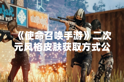 《使命召唤手游》二次元风格皮肤获取方式公布