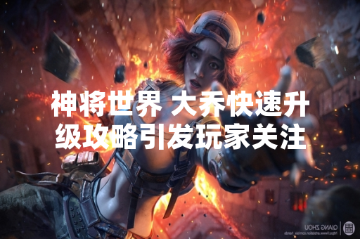 神将世界 大乔快速升级攻略引发玩家关注 神将世界 大乔快速升级攻略引发玩家关注