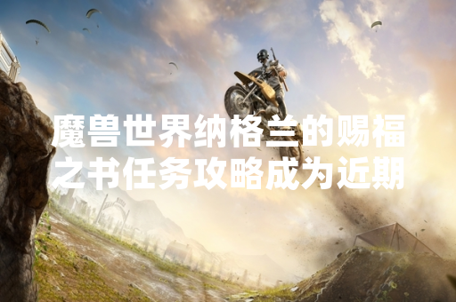 魔兽世界纳格兰的赐福之书任务攻略成为近期玩家搜索热点