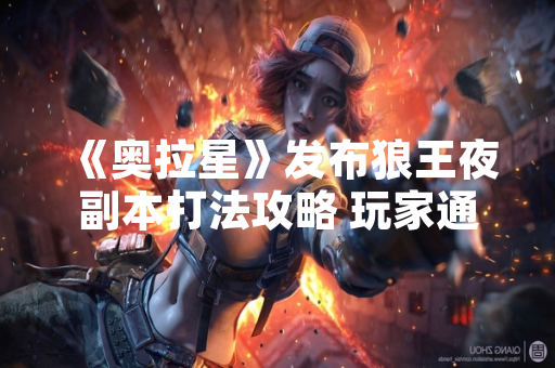 《奥拉星》发布狼王夜副本打法攻略 玩家通关效率显著提升