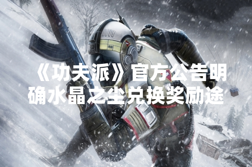 《功夫派》官方公告明确水晶之尘兑换奖励途径