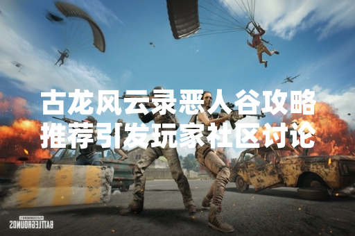古龙风云录恶人谷攻略推荐引发玩家社区讨论