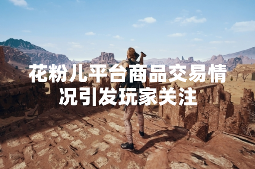 花粉儿平台商品交易情况引发玩家关注