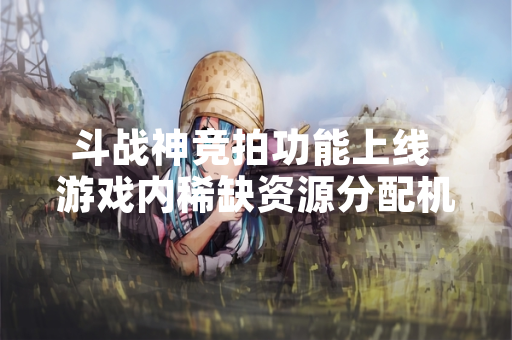 斗战神竞拍功能上线 游戏内稀缺资源分配机制调整