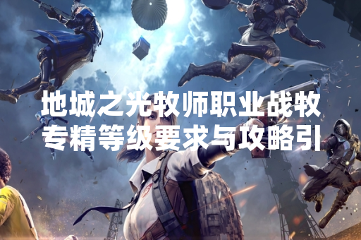 地城之光牧师职业战牧专精等级要求与攻略引玩家关注