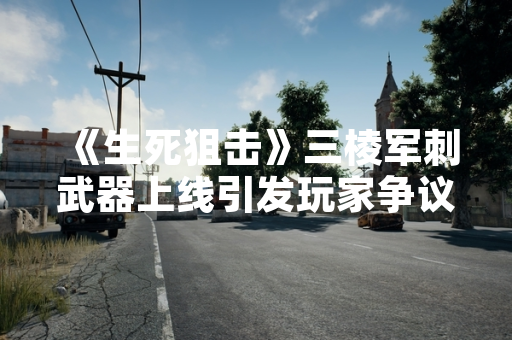 《生死狙击》三棱军刺武器上线引发玩家争议