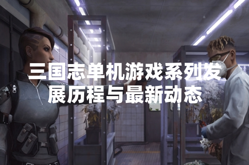 三国志单机游戏系列发展历程与最新动态