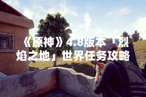 《原神》4.8版本「烈焰之地」世界任务攻略内容引发玩家社区集中讨论