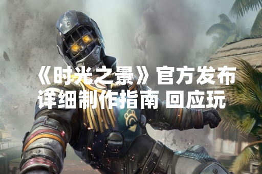 《时光之景》官方发布详细制作指南 回应玩家创作需求