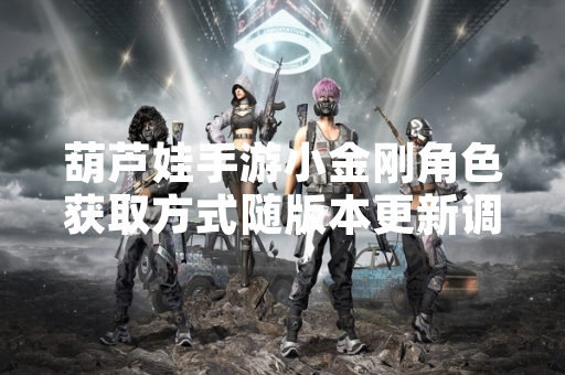 葫芦娃手游小金刚角色获取方式随版本更新调整