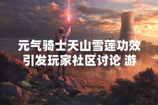 元气骑士天山雪莲功效引发玩家社区讨论 游戏方发布更新说明