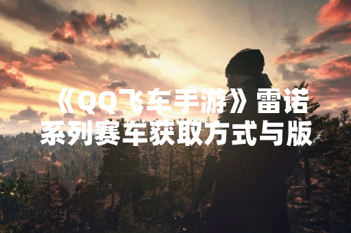 《QQ飞车手游》雷诺系列赛车获取方式与版本更新情况说明