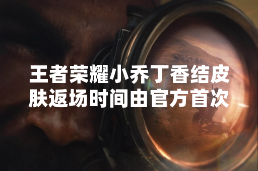 王者荣耀小乔丁香结皮肤返场时间由官方首次公开确认