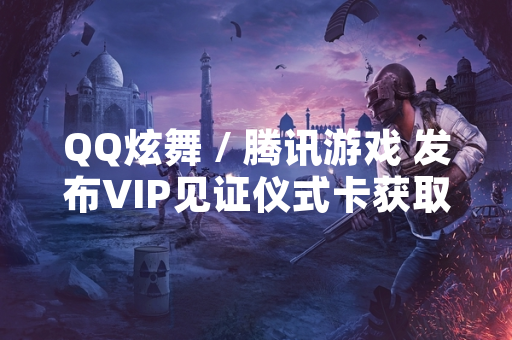QQ炫舞 / 腾讯游戏 发布VIP见证仪式卡获取方式官方公告
