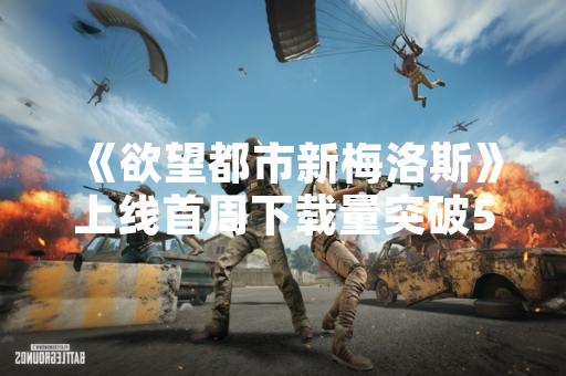 《欲望都市新梅洛斯》上线首周下载量突破500万次