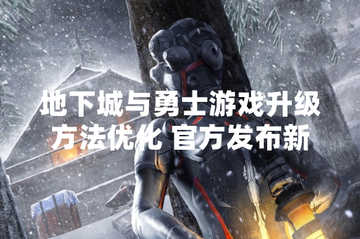 地下城与勇士游戏升级方法优化 官方发布新版本核心调整