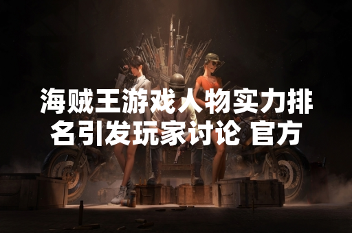 海贼王游戏人物实力排名引发玩家讨论 官方未发布相关榜单