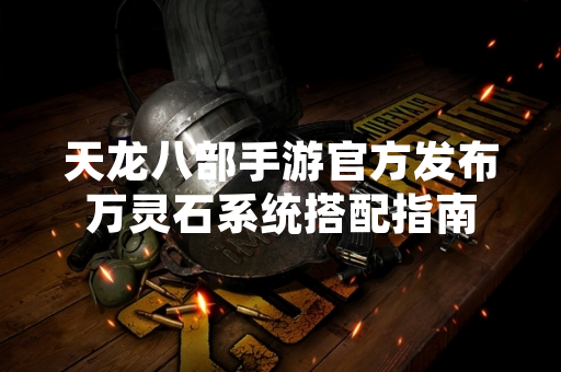 天龙八部手游官方发布万灵石系统搭配指南