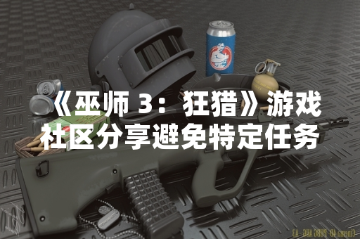 《巫师 3：狂猎》游戏社区分享避免特定任务分支触发方法