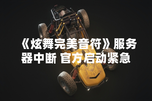 《炫舞完美音符》服务器中断 官方启动紧急修复并公布补偿方案