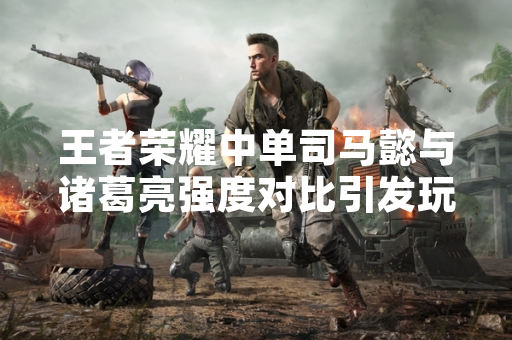 王者荣耀中单司马懿与诸葛亮强度对比引发玩家讨论