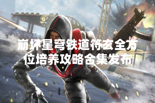 崩坏星穹铁道符玄全方位培养攻略合集发布